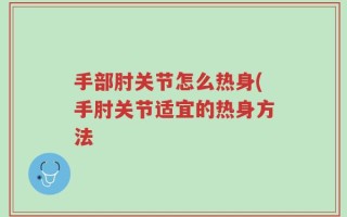 手部肘关节怎么热身(手肘关节适宜的热身方法