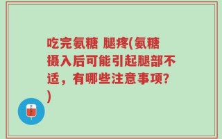 吃完氨糖 腿疼(氨糖摄入后可能引起腿部不适，有哪些注意事项？)