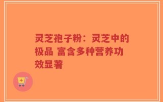 灵芝孢子粉：灵芝中的极品 富含多种营养功效显著