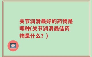 关节润滑最好的药物是哪种(关节润滑最佳药物是什么？)