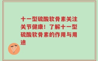 十一型硫酸软骨素关注关节健康！了解十一型硫酸软骨素的作用与用途
