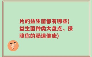 片的益生菌都有哪些(益生菌种类大盘点，保障你的肠道健康)
