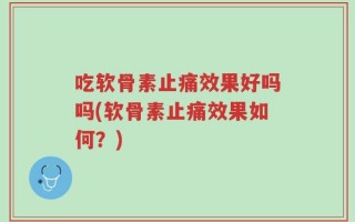吃软骨素止痛效果好吗吗(软骨素止痛效果如何？)