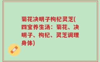 菊花决明子枸杞灵芝(四宝养生汤：菊花、决明子、枸杞、灵芝调理身体)