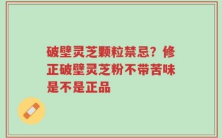 破壁灵芝颗粒禁忌？修正破壁灵芝粉不带苦味是不是正品