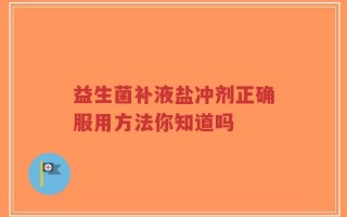 益生菌补液盐冲剂正确服用方法你知道吗