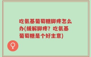 吃氨基葡萄糖脚疼怎么办(缓解脚疼？吃氨基葡萄糖是个好主意)