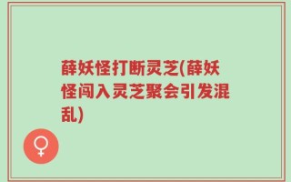 薛妖怪打断灵芝(薛妖怪闯入灵芝聚会引发混乱)