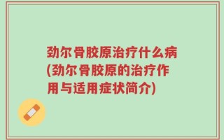 劲尔骨胶原治疗什么病(劲尔骨胶原的治疗作用与适用症状简介)