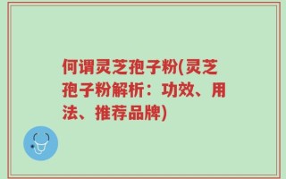 何谓灵芝孢子粉(灵芝孢子粉解析：功效、用法、推荐品牌)