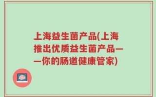 上海益生菌产品(上海推出优质益生菌产品——你的肠道健康管家)
