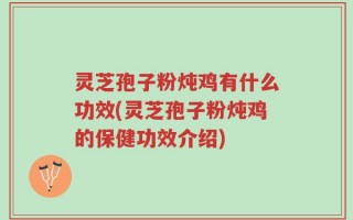 灵芝孢子粉炖鸡有什么功效(灵芝孢子粉炖鸡的保健功效介绍)