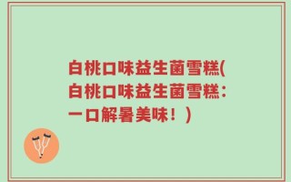 白桃口味益生菌雪糕(白桃口味益生菌雪糕：一口解暑美味！)