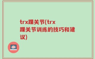 trx踝关节(trx踝关节训练的技巧和建议)
