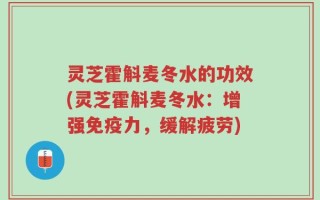 灵芝霍斛麦冬水的功效(灵芝霍斛麦冬水：增强免疫力，缓解疲劳)