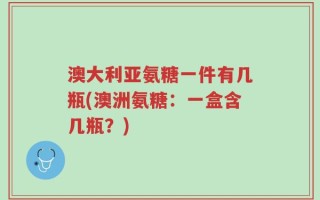 澳大利亚氨糖一件有几瓶(澳洲氨糖：一盒含几瓶？)