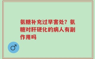 氨糖补充过早害处？氨糖对肝硬化的病人有副作用吗