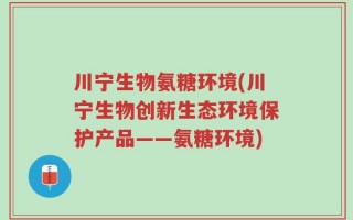 川宁生物氨糖环境(川宁生物创新生态环境保护产品——氨糖环境)