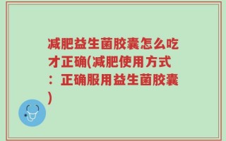减肥益生菌胶囊怎么吃才正确(减肥使用方式：正确服用益生菌胶囊)