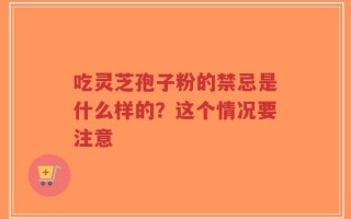 吃灵芝孢子粉的禁忌是什么样的？这个情况要注意