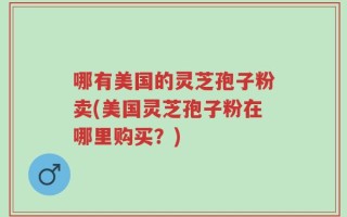 哪有美国的灵芝孢子粉卖(美国灵芝孢子粉在哪里购买？)