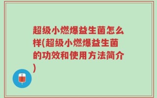 超级小燃爆益生菌怎么样(超级小燃爆益生菌的功效和使用方法简介)