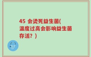 45 会烫死益生菌(温度过高会影响益生菌存活？)