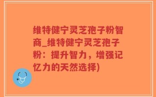 维特健宁灵芝孢子粉智商_维特健宁灵芝孢子粉：提升智力，增强记忆力的天然选择)