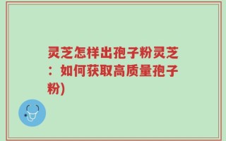 灵芝怎样出孢子粉灵芝：如何获取高质量孢子粉)