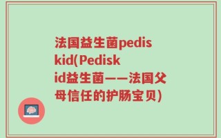 法国益生菌pediskid(Pediskid益生菌——法国父母信任的护肠宝贝)
