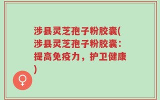 涉县灵芝孢子粉胶囊(涉县灵芝孢子粉胶囊：提高免疫力，护卫健康)