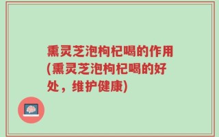 熏灵芝泡枸杞喝的作用(熏灵芝泡枸杞喝的好处，维护健康)