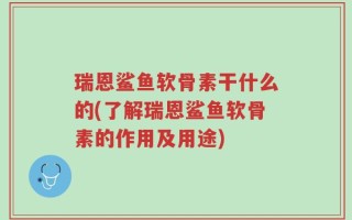 瑞恩鲨鱼软骨素干什么的(了解瑞恩鲨鱼软骨素的作用及用途)