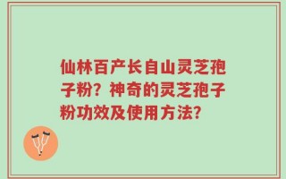 仙林百产长自山灵芝孢子粉？神奇的灵芝孢子粉功效及使用方法？