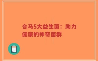 合马5大益生菌：助力健康的神奇菌群