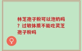 林芝孢子粉可以泡奶吗？过敏体质不能吃灵芝孢子粉吗