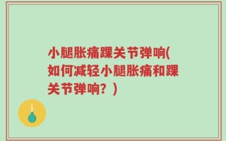 小腿胀痛踝关节弹响(如何减轻小腿胀痛和踝关节弹响？)
