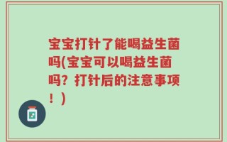 宝宝打针了能喝益生菌吗(宝宝可以喝益生菌吗？打针后的注意事项！)