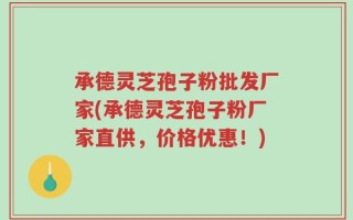 承德灵芝孢子粉批发厂家(承德灵芝孢子粉厂家直供，价格优惠！)
