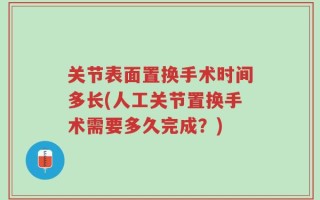 关节表面置换手术时间多长(人工关节置换手术需要多久完成？)