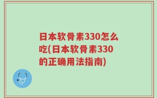 日本软骨素330怎么吃(日本软骨素330的正确用法指南)