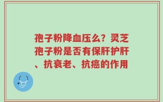 孢子粉降血压么？灵芝孢子粉是否有保肝护肝、抗衰老、抗癌的作用