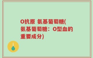 O抗原 氨基葡萄糖(氨基葡萄糖：O型血的重要成分)