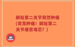 脚趾第二关节突然肿痛(突发肿痛！脚趾第二关节痛苦难忍？)