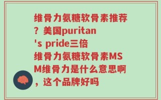 维骨力氨糖软骨素推荐？美国puritan's pride三倍维骨力氨糖软骨素MSM维骨力是什么意思啊，这个品牌好吗