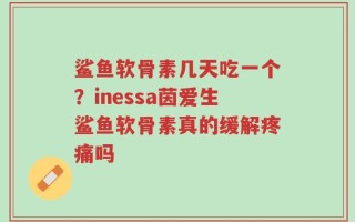 鲨鱼软骨素几天吃一个？inessa茵爱生鲨鱼软骨素真的缓解疼痛吗