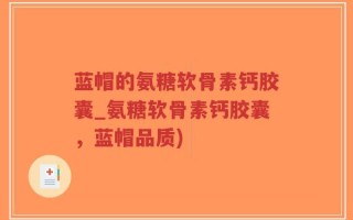 蓝帽的氨糖软骨素钙胶囊_氨糖软骨素钙胶囊，蓝帽品质)