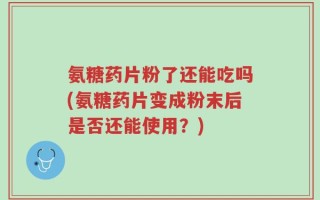 氨糖药片粉了还能吃吗(氨糖药片变成粉末后是否还能使用？)