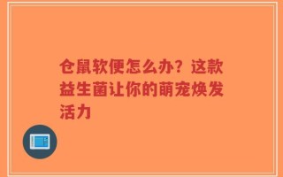 仓鼠软便怎么办？这款益生菌让你的萌宠焕发活力