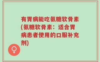 有胃病能吃氨糖软骨素(氨糖软骨素：适合胃病患者使用的口服补充剂)